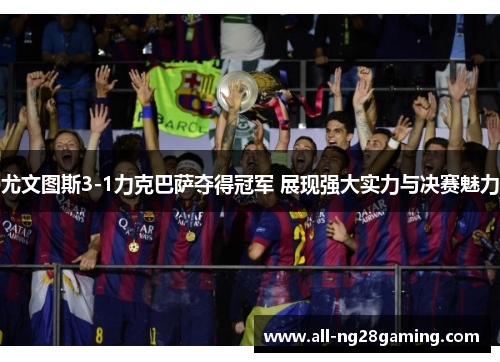 尤文图斯3-1力克巴萨夺得冠军 展现强大实力与决赛魅力