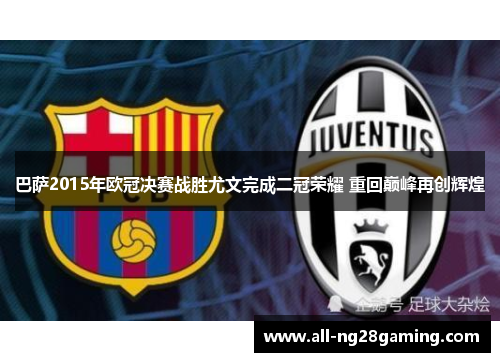 巴萨2015年欧冠决赛战胜尤文完成二冠荣耀 重回巅峰再创辉煌