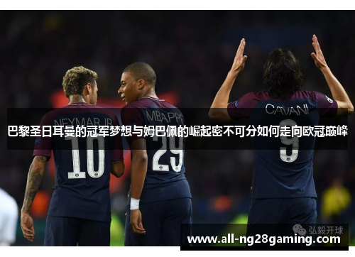 巴黎圣日耳曼的冠军梦想与姆巴佩的崛起密不可分如何走向欧冠巅峰