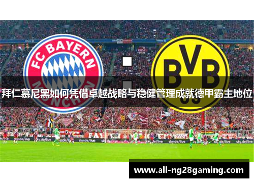 拜仁慕尼黑如何凭借卓越战略与稳健管理成就德甲霸主地位 拜仁慕尼黑如何凭借卓越战略与稳健管理成就德甲霸主地位