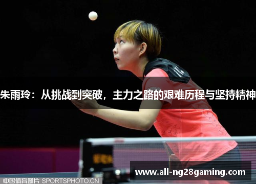 朱雨玲:从挑战到突破,主力之路的艰难历程与坚持精神 朱雨玲:从挑战到突破,主力之路的艰难历程与坚持精神