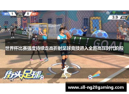世界杯比赛强度持续走高折射足球竞技进入全新高压时代阶段 世界杯比赛强度持续走高折射足球竞技进入全新高压时代阶段