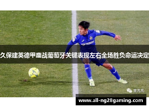 久保建英德甲鏖战葡萄牙关键表现左右全场胜负命运决定 久保建英德甲鏖战葡萄牙关键表现左右全场胜负命运决定