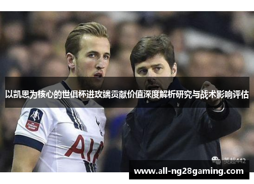以凯恩为核心的世俱杯进攻端贡献价值深度解析研究与战术影响评估 以凯恩为核心的世俱杯进攻端贡献价值深度解析研究与战术影响评估