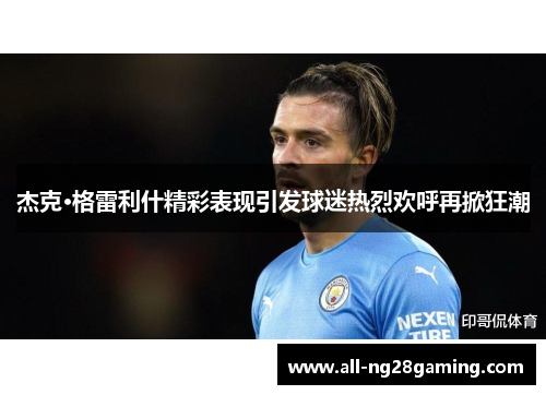 杰克·格雷利什精彩表现引发球迷热烈欢呼再掀狂潮 杰克·格雷利什精彩表现引发球迷热烈欢呼再掀狂潮