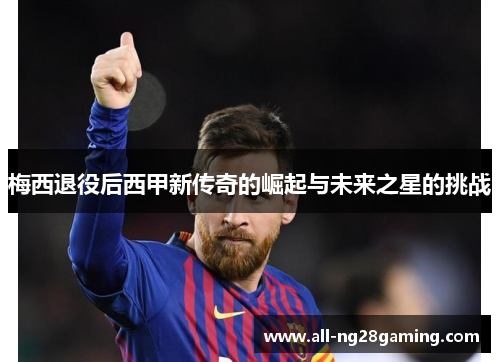 梅西退役后西甲新传奇的崛起与未来之星的挑战 梅西退役后西甲新传奇的崛起与未来之星的挑战