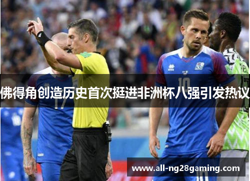 佛得角创造历史首次挺进非洲杯八强引发热议