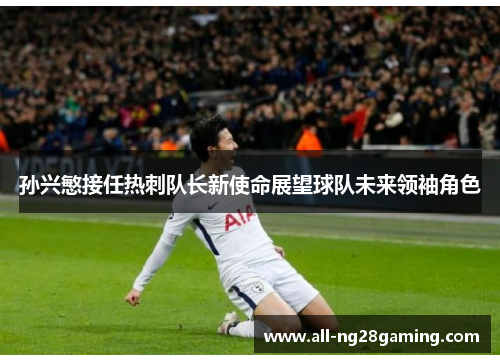 孙兴慜接任热刺队长新使命展望球队未来领袖角色