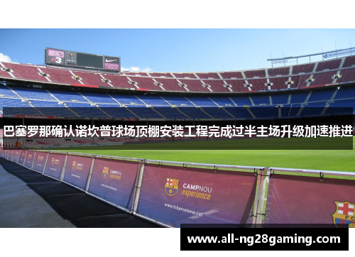巴塞罗那确认诺坎普球场顶棚安装工程完成过半主场升级加速推进