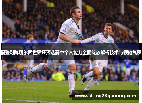 福登对阵切尔西世界杯预选赛中个人能力全面绽放解析技术与领袖气质