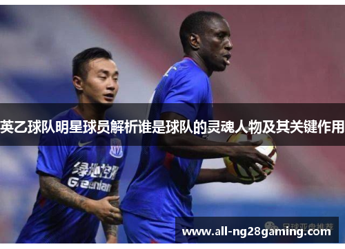 英乙球队明星球员解析谁是球队的灵魂人物及其关键作用
