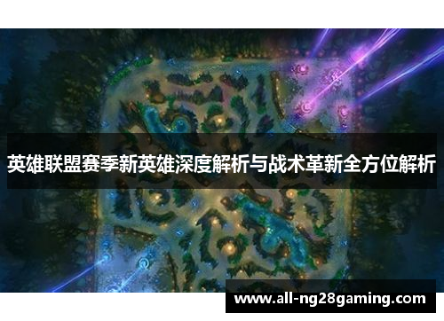 英雄联盟赛季新英雄深度解析与战术革新全方位解析 英雄联盟赛季新英雄深度解析与战术革新全方位解析