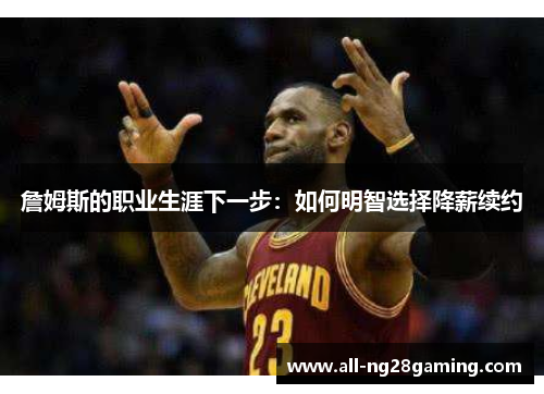 詹姆斯的职业生涯下一步：如何明智选择降薪续约