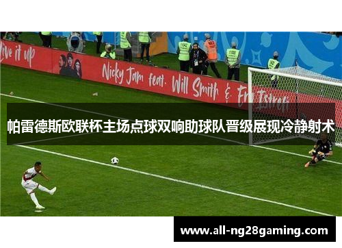 帕雷德斯欧联杯主场点球双响助球队晋级展现冷静射术 帕雷德斯欧联杯主场点球双响助球队晋级展现冷静射术