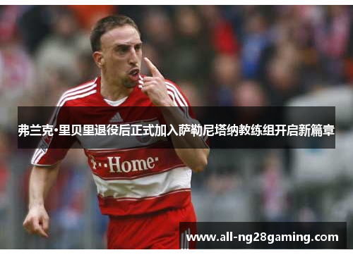 弗兰克·里贝里退役后正式加入萨勒尼塔纳教练组开启新篇章 弗兰克·里贝里退役后正式加入萨勒尼塔纳教练组开启新篇章